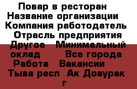 Повар в ресторан › Название организации ­ Компания-работодатель › Отрасль предприятия ­ Другое › Минимальный оклад ­ 1 - Все города Работа » Вакансии   . Тыва респ.,Ак-Довурак г.